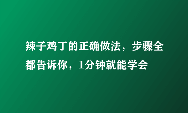 辣子鸡丁的正确做法，步骤全都告诉你，1分钟就能学会