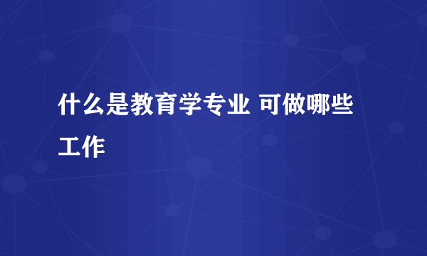 什么是教育学专业 可做哪些工作