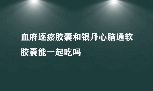 血府逐瘀胶囊和银丹心脑通软胶囊能一起吃吗