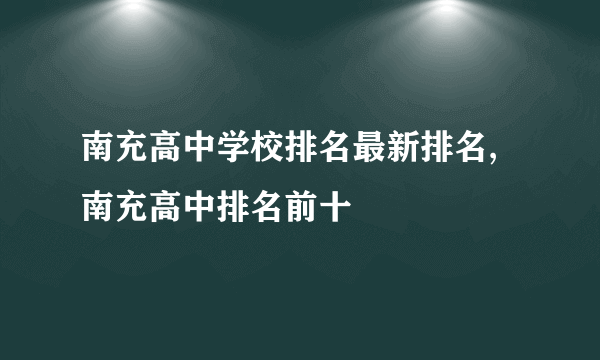 南充高中学校排名最新排名,南充高中排名前十