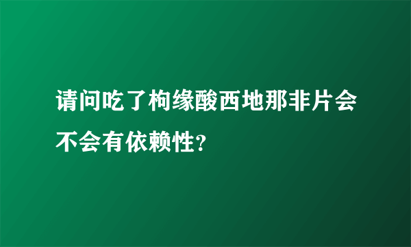 请问吃了枸缘酸西地那非片会不会有依赖性？