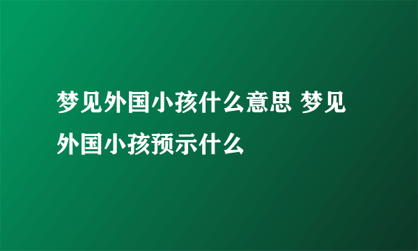 梦见外国小孩什么意思 梦见外国小孩预示什么