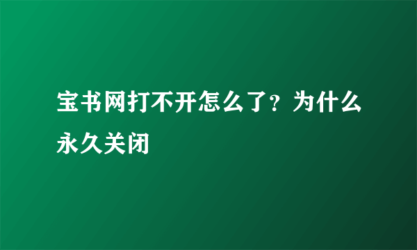 宝书网打不开怎么了？为什么永久关闭