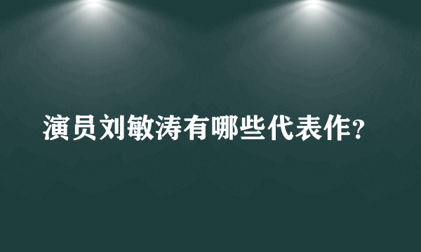 演员刘敏涛有哪些代表作？