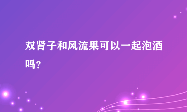 双肾子和风流果可以一起泡酒吗？