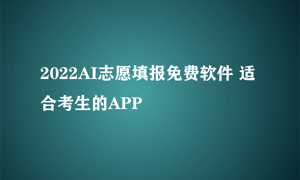 2022AI志愿填报免费软件 适合考生的APP