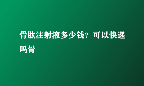 骨肽注射液多少钱？可以快递吗骨