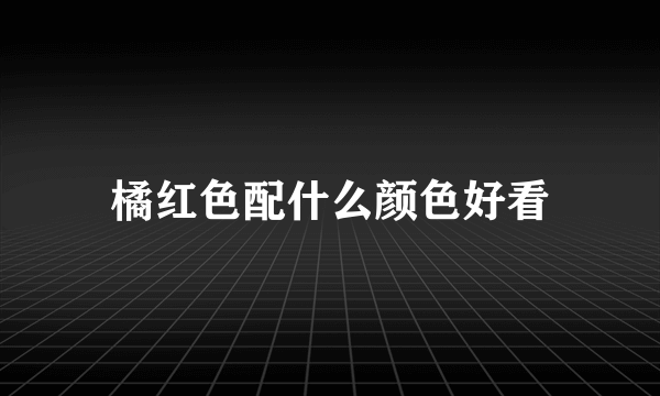 橘红色配什么颜色好看