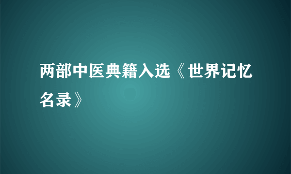 两部中医典籍入选《世界记忆名录》