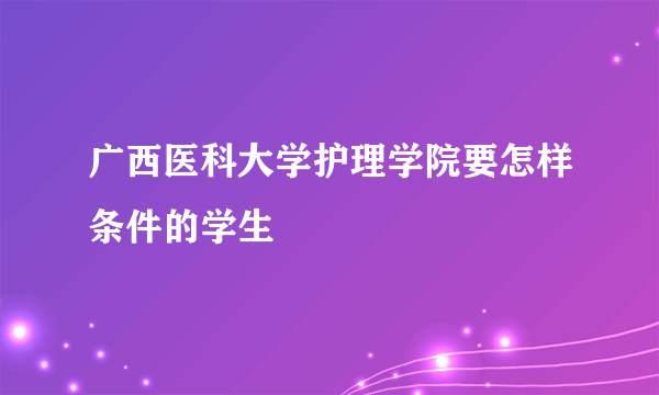 广西医科大学护理学院要怎样条件的学生