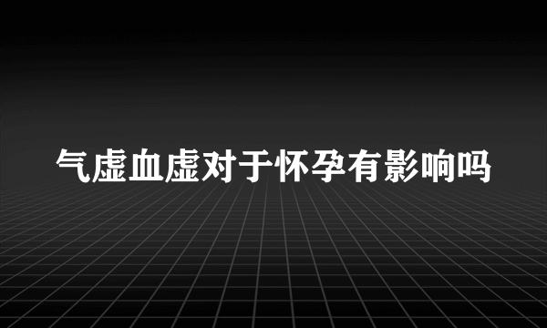 气虚血虚对于怀孕有影响吗