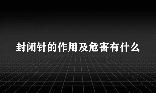 封闭针的作用及危害有什么