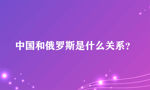 中国和俄罗斯是什么关系？