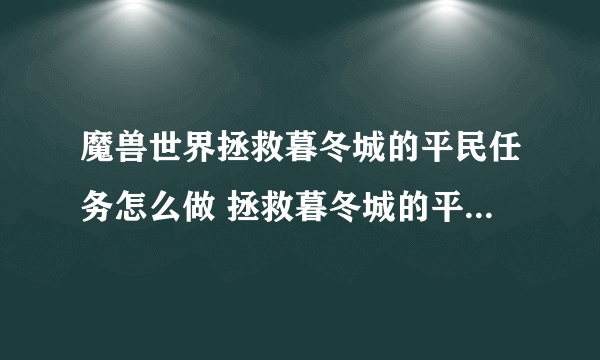 魔兽世界拯救暮冬城的平民任务怎么做 拯救暮冬城的平民任务全流程攻略