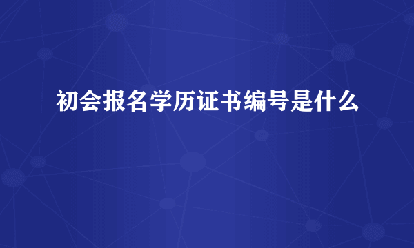 初会报名学历证书编号是什么