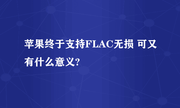 苹果终于支持FLAC无损 可又有什么意义?