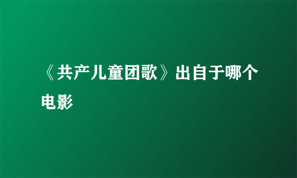 《共产儿童团歌》出自于哪个电影