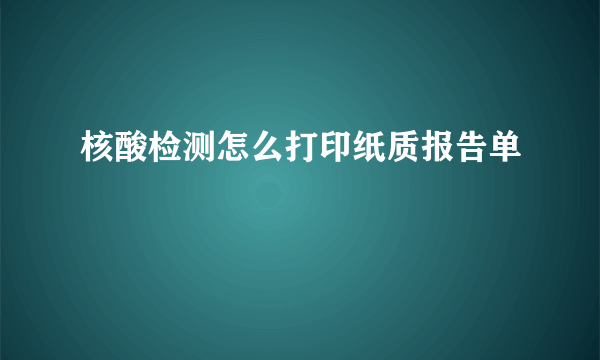 核酸检测怎么打印纸质报告单