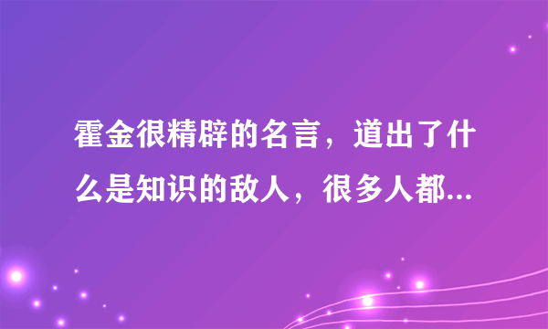 霍金很精辟的名言，道出了什么是知识的敌人，很多人都没想到！