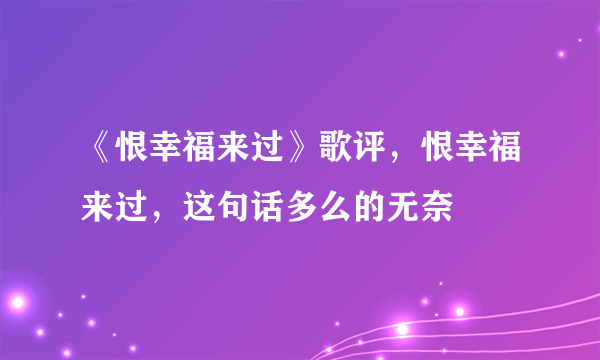 《恨幸福来过》歌评，恨幸福来过，这句话多么的无奈