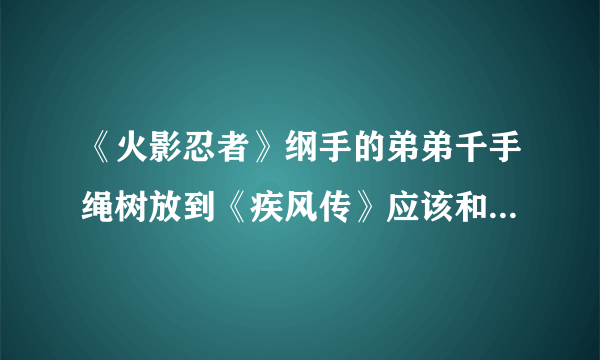 《火影忍者》纲手的弟弟千手绳树放到《疾风传》应该和谁是一个年龄段的？