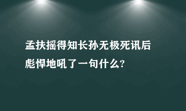 孟扶摇得知长孙无极死讯后 彪悍地吼了一句什么?