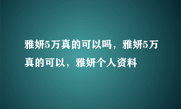 雅妍5万真的可以吗，雅妍5万真的可以，雅妍个人资料