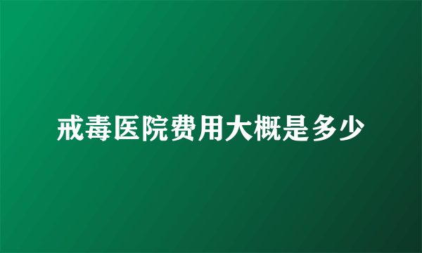 戒毒医院费用大概是多少