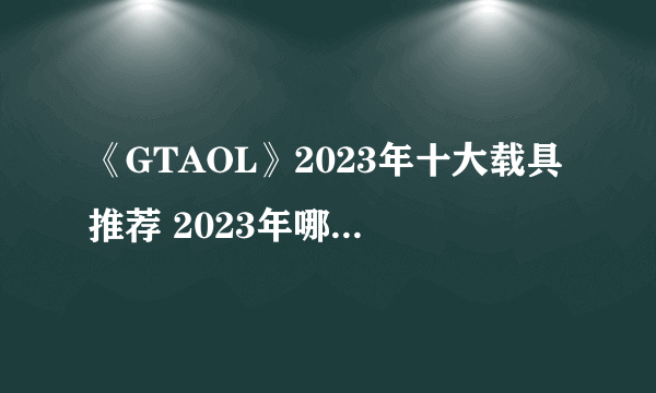 《GTAOL》2023年十大载具推荐 2023年哪辆载具好用？