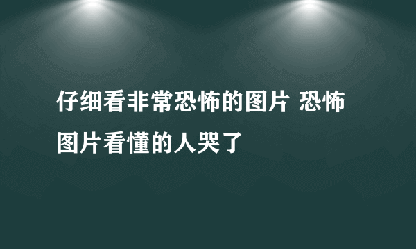 仔细看非常恐怖的图片 恐怖图片看懂的人哭了