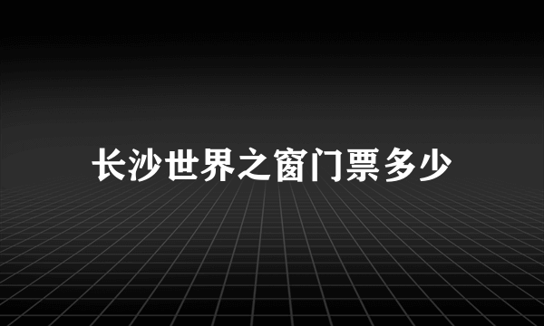 长沙世界之窗门票多少