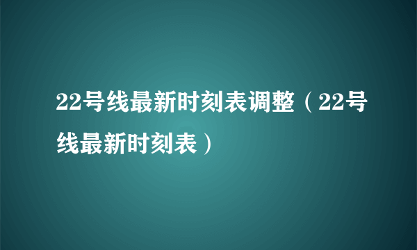 22号线最新时刻表调整（22号线最新时刻表）