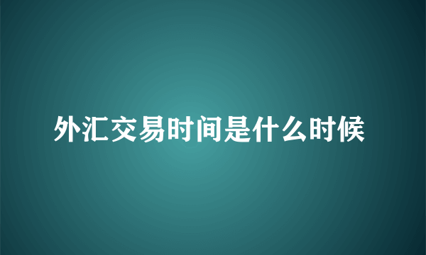 外汇交易时间是什么时候 