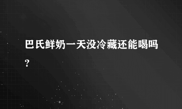 巴氏鲜奶一天没冷藏还能喝吗？