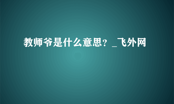 教师爷是什么意思？_飞外网