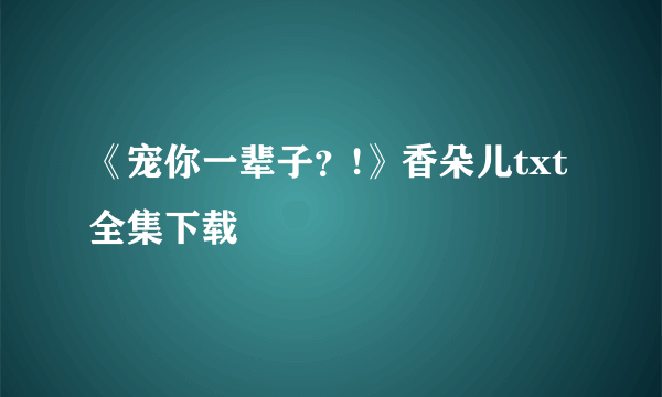 《宠你一辈子？!》香朵儿txt全集下载