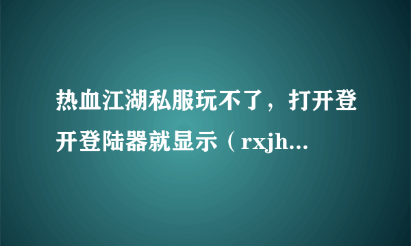 热血江湖私服玩不了，打开登开登陆器就显示（rxjh Launcher遇到问题需要关闭。我们对此引起的不方便抱歉）