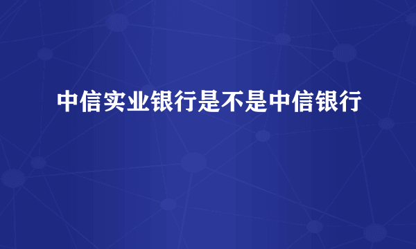 中信实业银行是不是中信银行