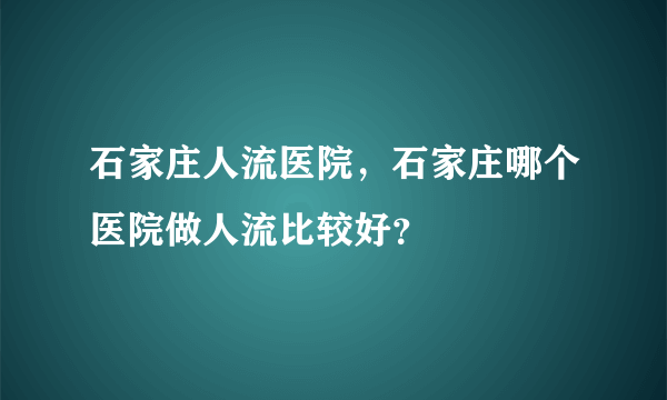 石家庄人流医院，石家庄哪个医院做人流比较好？