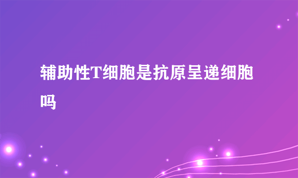 辅助性T细胞是抗原呈递细胞吗