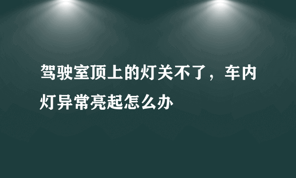 驾驶室顶上的灯关不了，车内灯异常亮起怎么办