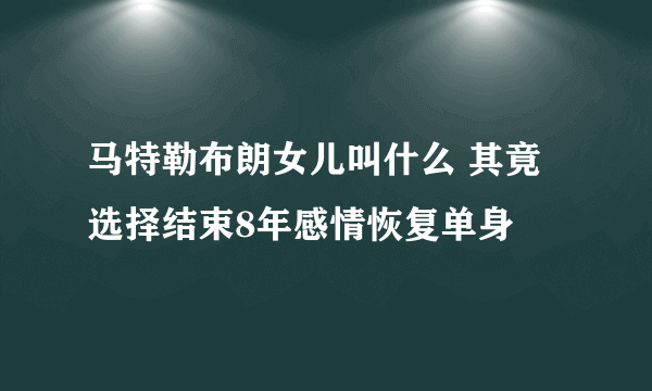 马特勒布朗女儿叫什么 其竟选择结束8年感情恢复单身