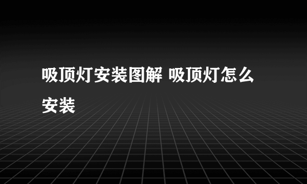 吸顶灯安装图解 吸顶灯怎么安装