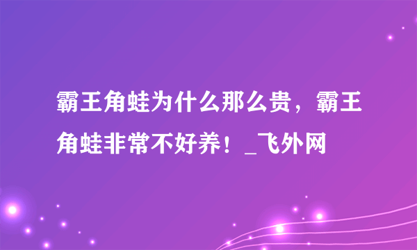 霸王角蛙为什么那么贵，霸王角蛙非常不好养！_飞外网