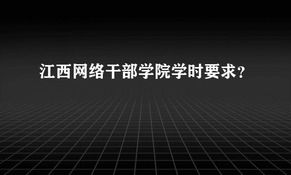 江西网络干部学院学时要求？