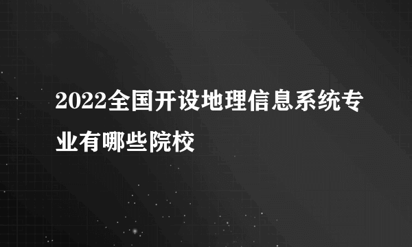 2022全国开设地理信息系统专业有哪些院校