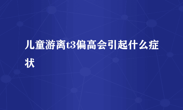 儿童游离t3偏高会引起什么症状