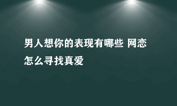 男人想你的表现有哪些 网恋怎么寻找真爱