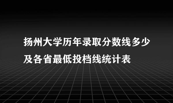 扬州大学历年录取分数线多少及各省最低投档线统计表 