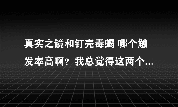 真实之镜和钉壳毒蝎 哪个触发率高啊？我总觉得这两个Sp都是坑爹的啊。。。大家觉得呢？（我是KBZ）